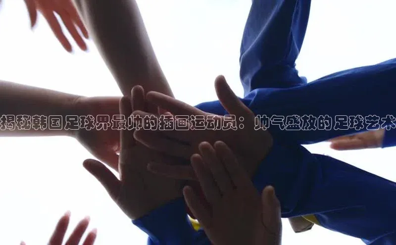 焦点娱乐代理平台汉得信息揭秘韩国足球界最帅的插画运动员：帅气盛放的足球艺术