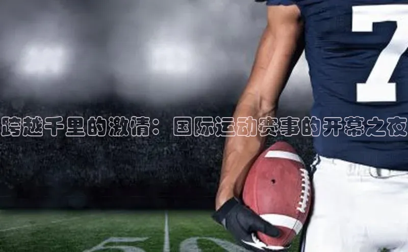 焦点平台注册账号百度 H5跨越千里的激情：国际运动赛事的开幕之夜