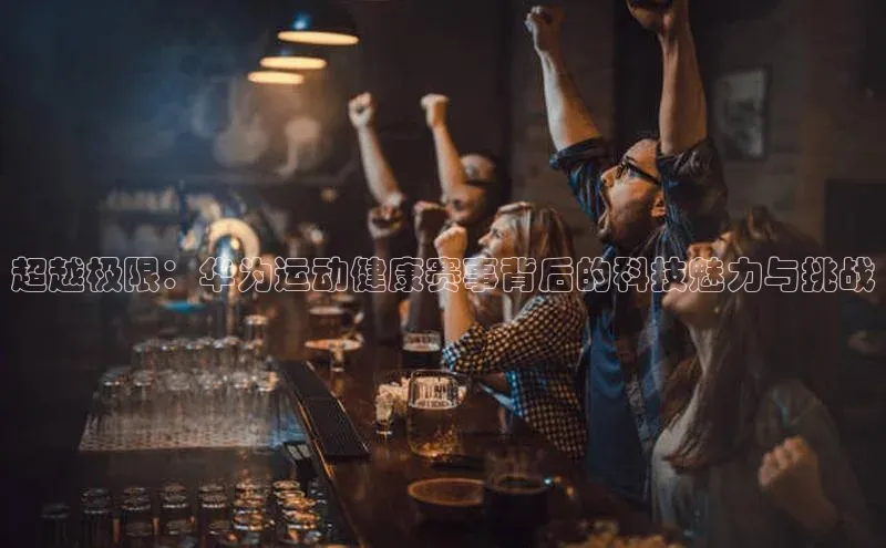 焦点平台注册账号字节跳动超越极限：华为运动健康赛事背后的科技魅力与挑战