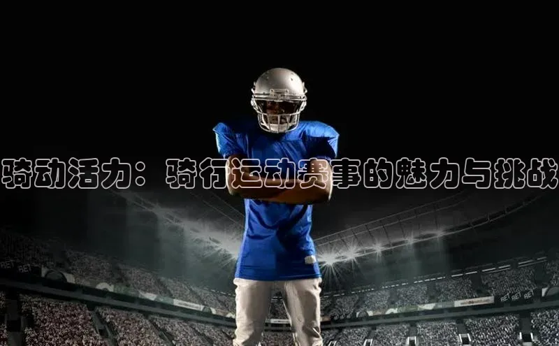 焦点娱乐平台百度集团骑动活力：骑行运动赛事的魅力与挑战