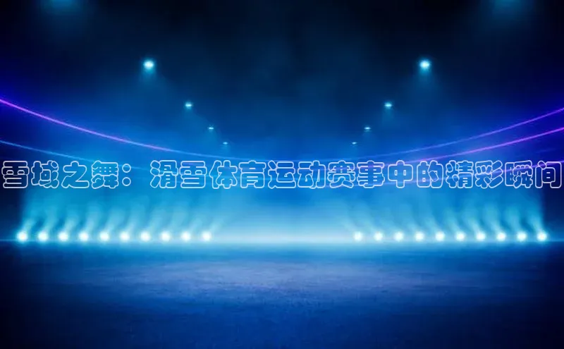 雪域之舞：滑雪体育运动赛事中的精彩瞬间