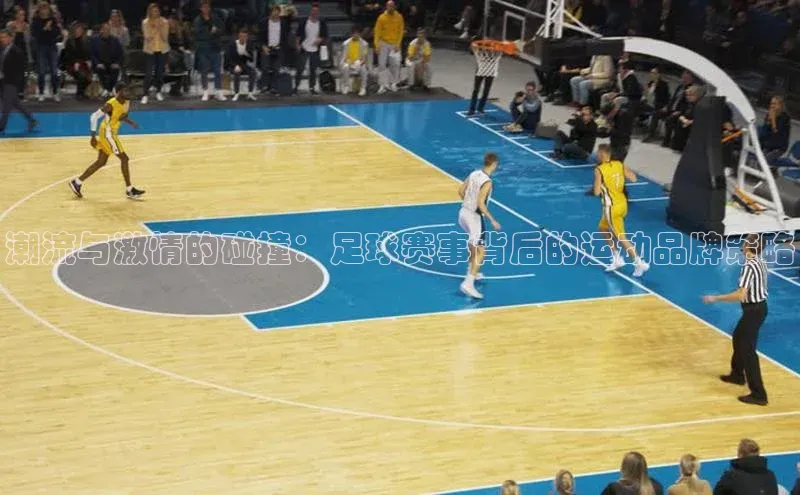 潮流与激情的碰撞：足球赛事背后的运动品牌策略