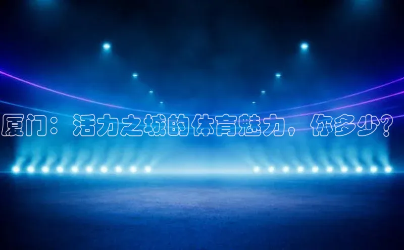 厦门：活力之城的体育魅力，你多少？