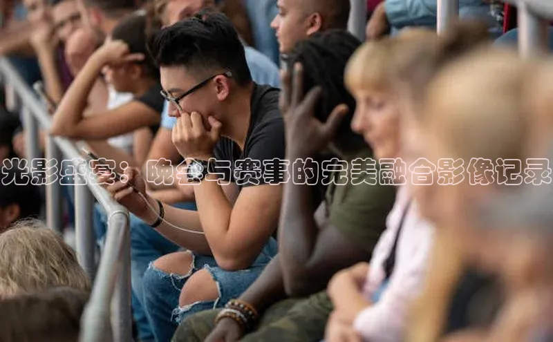 光影盛宴：晚会与赛事的完美融合影像记录