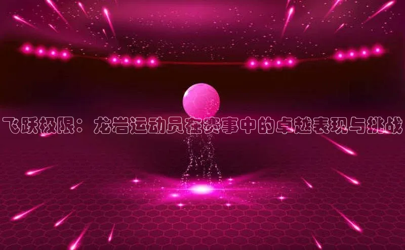 飞跃极限：龙岩运动员在赛事中的卓越表现与挑战