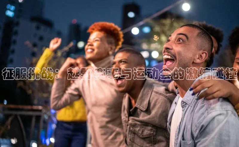 征服挑战：越野赛事与运动会的激情碰撞