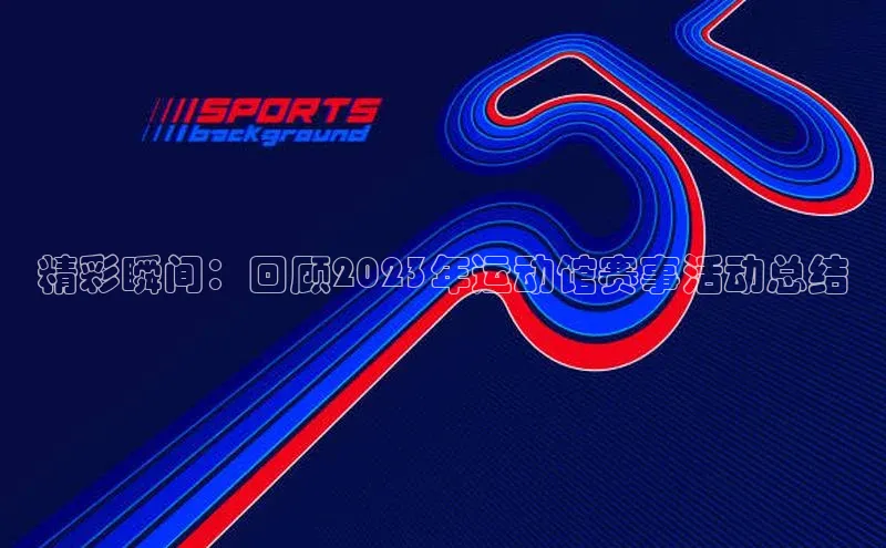精彩瞬间：回顾2023年运动馆赛事活动总结