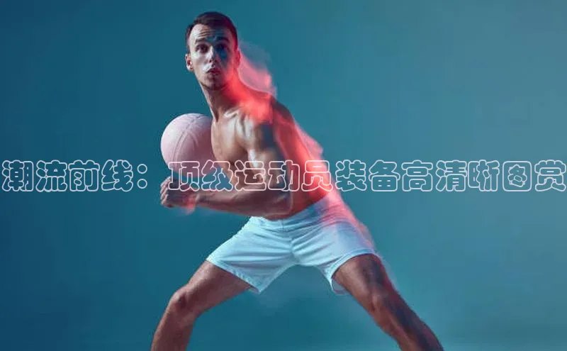 潮流前线：顶级运动员装备高清晰图赏